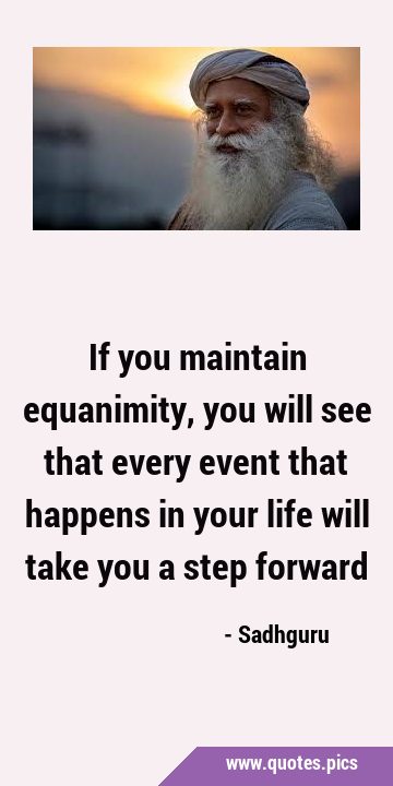 If you maintain equanimity, you will see that every event that happens in your life will take you a …