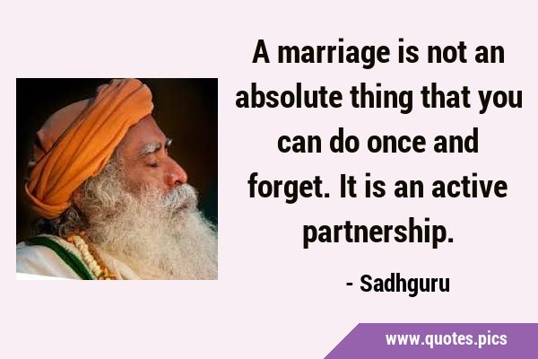 A marriage is not an absolute thing that you can do once and forget. It is an active …