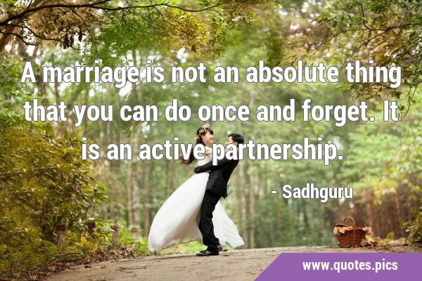 A marriage is not an absolute thing that you can do once and forget. It is an active …