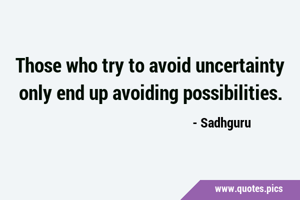 Those who try to avoid uncertainty only end up avoiding …