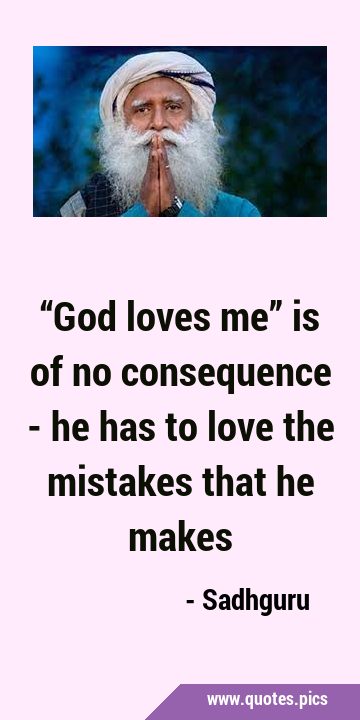 “God loves me” is of no consequence - he has to love the mistakes that he …