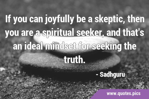If you can joyfully be a skeptic, then you are a spiritual seeker, and that