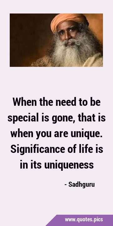 When the need to be special is gone, that is when you are unique. Significance of life is in its …