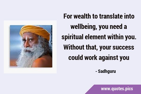 For wealth to translate into wellbeing, you need a spiritual element within you. Without that, your …