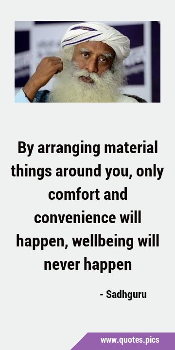By arranging material things around you, only comfort and convenience will happen, wellbeing will …
