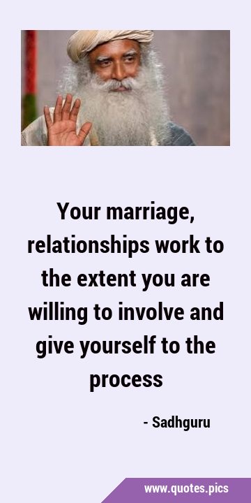 Your marriage, relationships work to the extent you are willing to involve and give yourself to the …