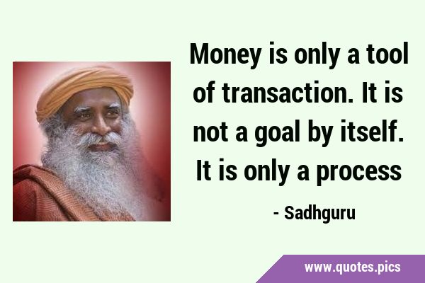 Money is only a tool of transaction. It is not a goal by itself. It is only a …