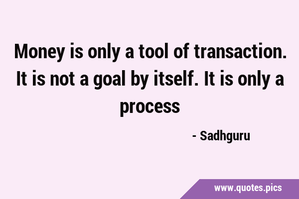 Money is only a tool of transaction. It is not a goal by itself. It is only a …