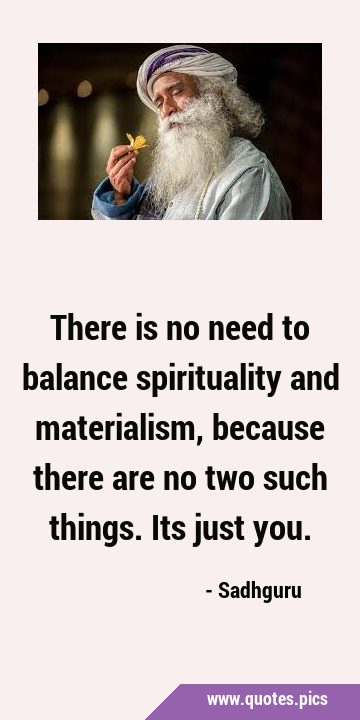 There is no need to balance spirituality and materialism, because there are no two such things. Its …