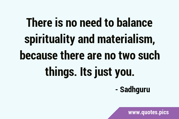 There is no need to balance spirituality and materialism, because there are no two such things. Its …