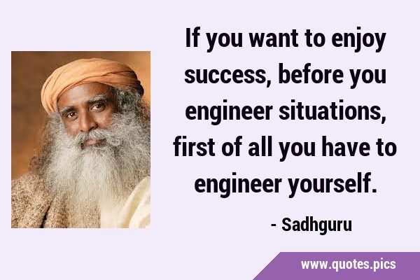 If you want to enjoy success, before you engineer situations, first of all you have to engineer …