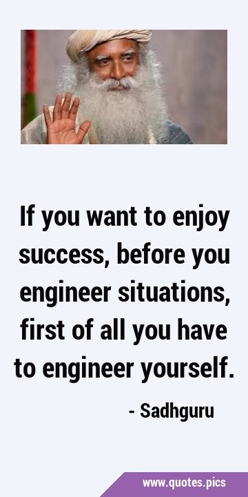 If you want to enjoy success, before you engineer situations, first of all you have to engineer …