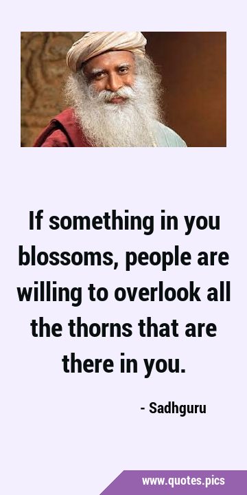 If something in you blossoms, people are willing to overlook all the thorns that are there in …