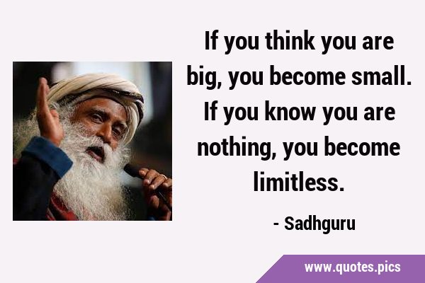 If you think you are big, you become small. If you know you are nothing, you become …