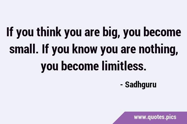 If you think you are big, you become small. If you know you are nothing, you become …