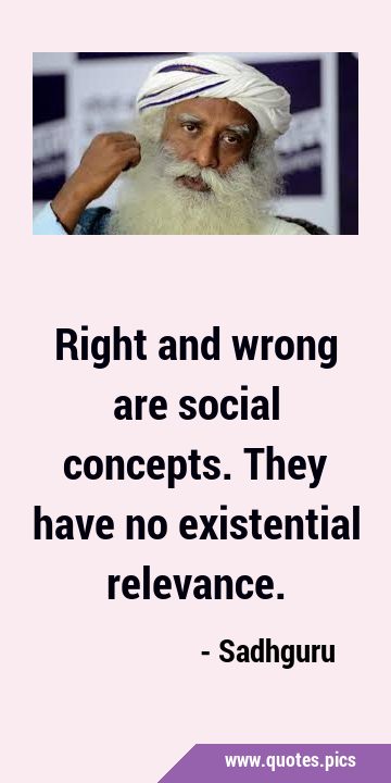 Right and wrong are social concepts. They have no existential …