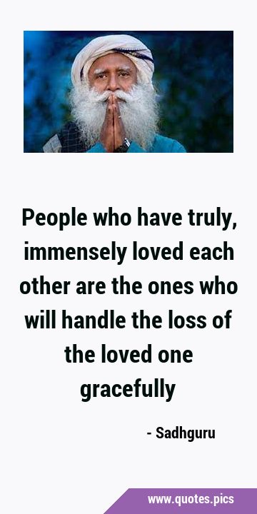 People who have truly, immensely loved each other are the ones who will handle the loss of the …