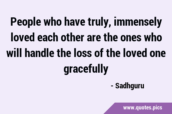 People who have truly, immensely loved each other are the ones who will handle the loss of the …