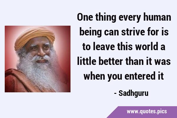 One thing every human being can strive for is to leave this world a little better than it was when …