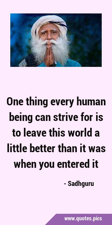 One thing every human being can strive for is to leave this world a little better than it was when …