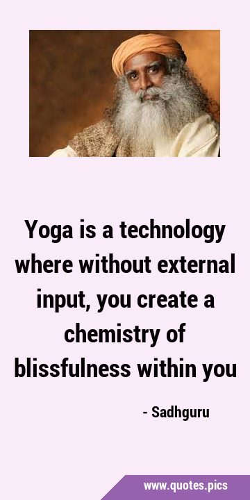 Yoga is a technology where without external input, you create a chemistry of blissfulness within …