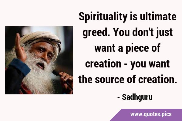 Spirituality is ultimate greed. You don