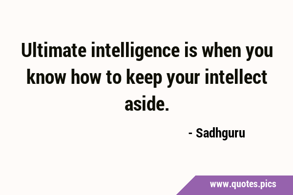 Ultimate intelligence is when you know how to keep your intellect …