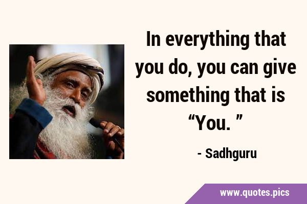 In everything that you do, you can give something that is …