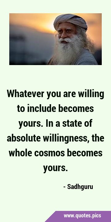 Whatever you are willing to include becomes yours. In a state of absolute willingness, the whole …