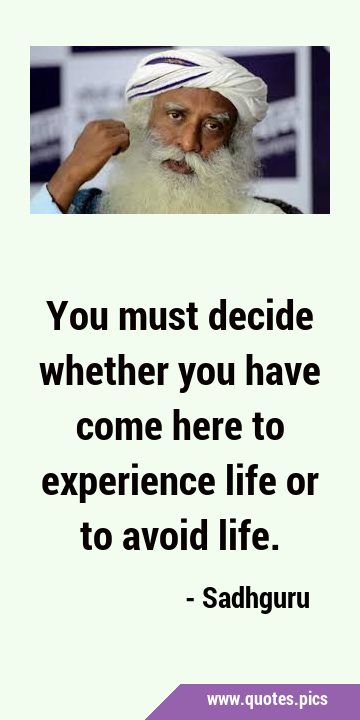 You must decide whether you have come here to experience life or to avoid …
