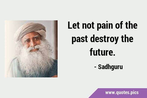 Let not pain of the past destroy the …