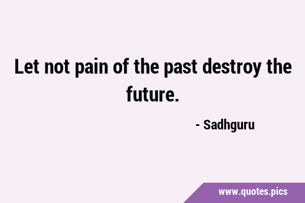 Let not pain of the past destroy the …