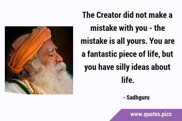 The Creator did not make a mistake with you - the mistake is all yours. You are a fantastic piece …