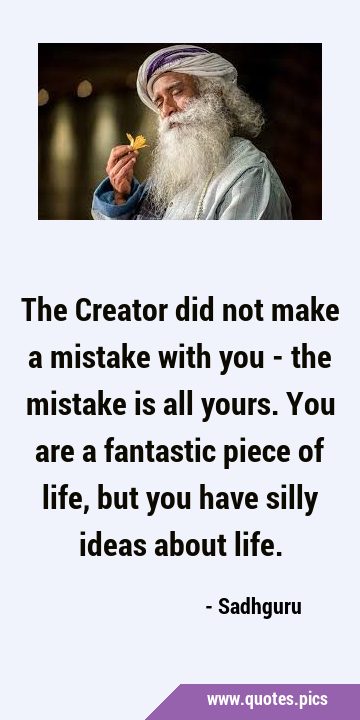 The Creator did not make a mistake with you - the mistake is all yours. You are a fantastic piece …