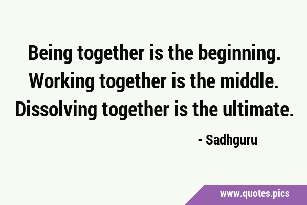 Being together is the beginning. Working together is the middle. Dissolving together is the …
