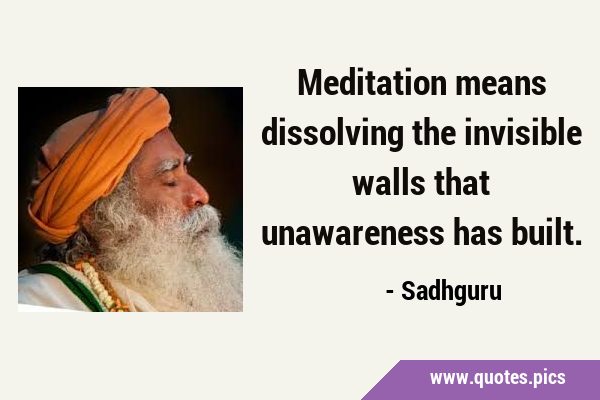 Meditation means dissolving the invisible walls that unawareness has …