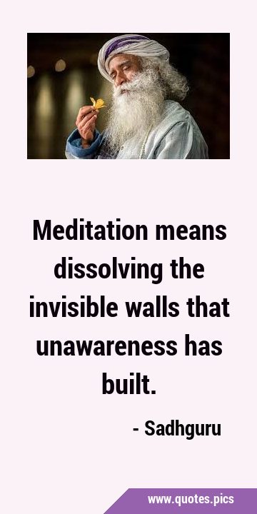 Meditation means dissolving the invisible walls that unawareness has …
