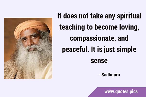 It does not take any spiritual teaching to become loving, compassionate, and peaceful. It is just …