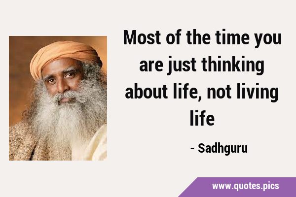 Most of the time you are just thinking about life, not living …