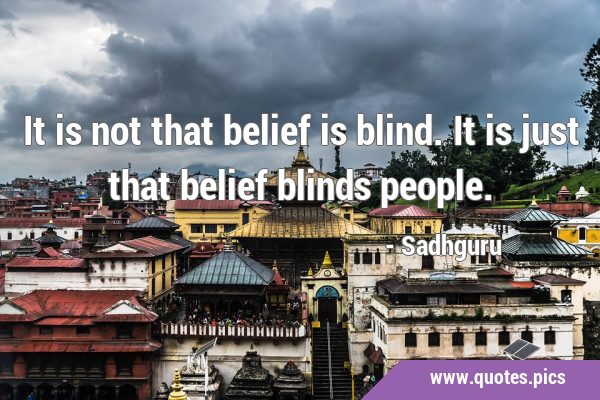 It is not that belief is blind. It is just that belief blinds …