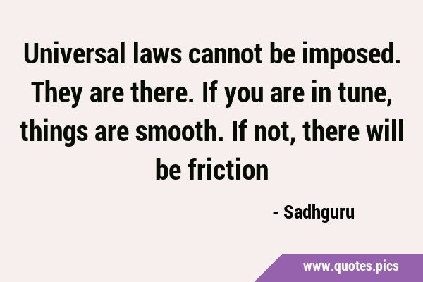 Universal laws cannot be imposed. They are there. If you are in tune, things are smooth. If not, …