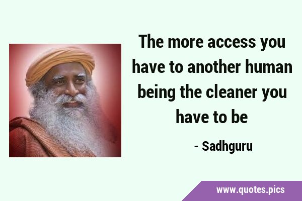 The more access you have to another human being the cleaner you have to …