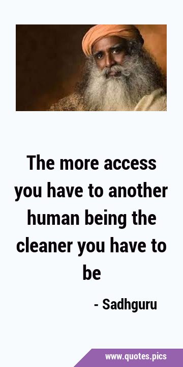 The more access you have to another human being the cleaner you have to …