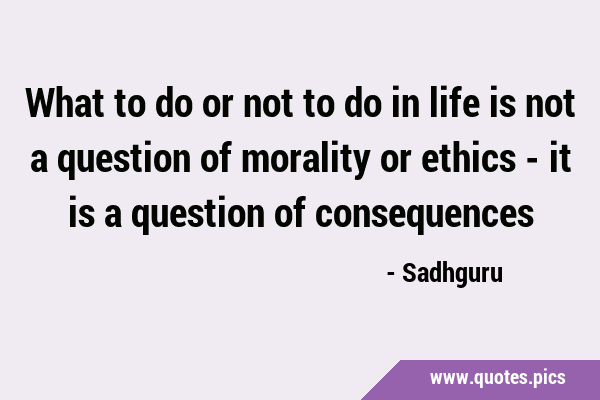 What to do or not to do in life is not a question of morality or ethics - it is a question of …