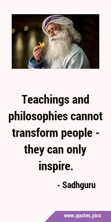Teachings and philosophies cannot transform people - they can only …