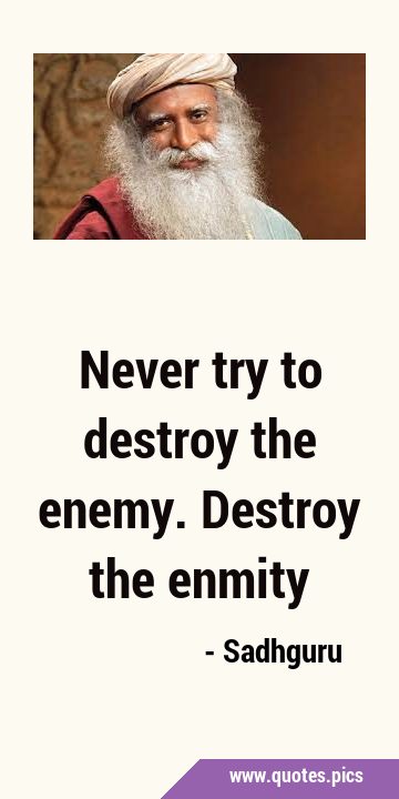 Never try to destroy the enemy. Destroy the …