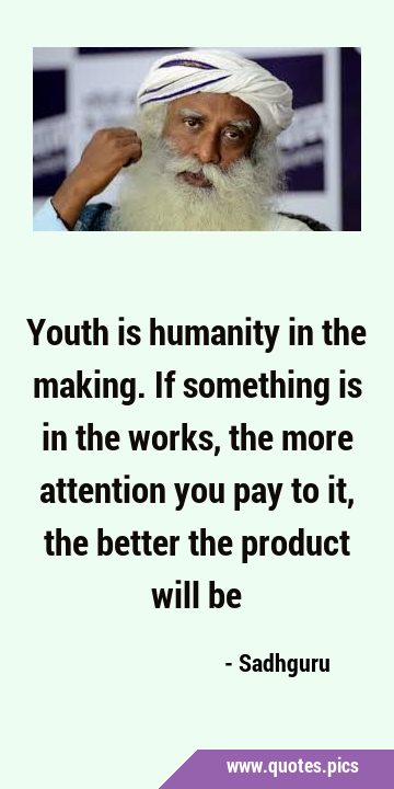 Youth is humanity in the making. If something is in the works, the more attention you pay to it, …