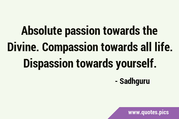 Absolute passion towards the Divine. Compassion towards all life. Dispassion towards …