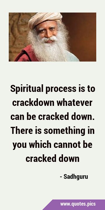Spiritual process is to crackdown whatever can be cracked down. There is something in you which …
