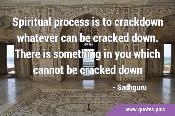Spiritual process is to crackdown whatever can be cracked down. There is something in you which …